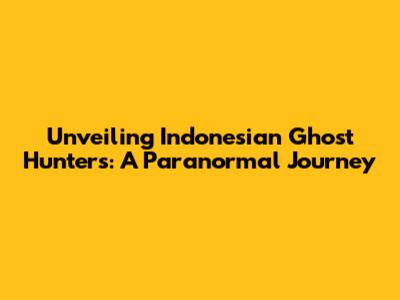 Unveiling Indonesian Ghost Hunters: A Paranormal Journey