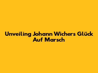 Unveiling Johann Wichers' 'Glück Auf Marsch'