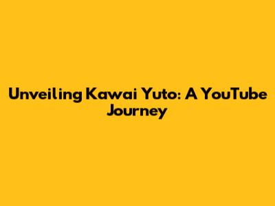 Unveiling Kawai Yuto: A YouTube Journey