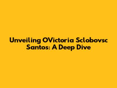 Unveiling OVictoria Sclobovsc Santos: A Deep Dive