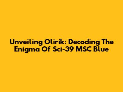 Unveiling Olirik: Decoding The Enigma Of Sci-39 MSC Blue