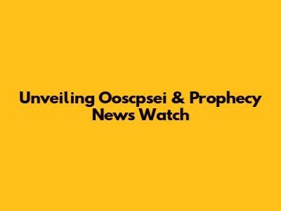 Unveiling Ooscpsei & Prophecy News Watch