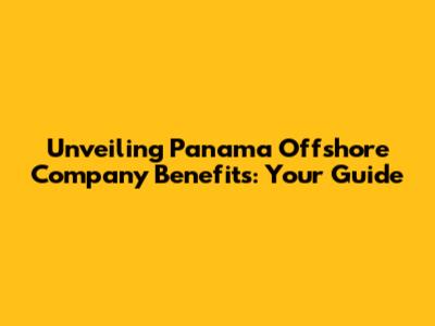Unveiling Panama Offshore Company Benefits: Your Guide
