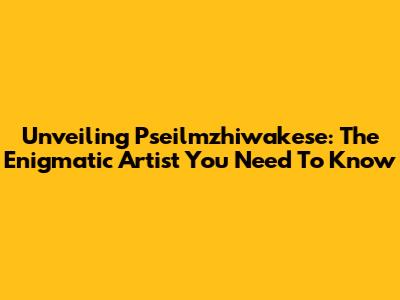 Unveiling Pseilmzhiwakese: The Enigmatic Artist You Need To Know