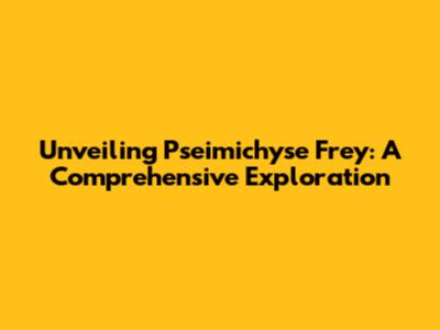 Unveiling Pseimichyse Frey: A Comprehensive Exploration