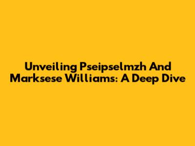 Unveiling Pseipselmzh And Marksese Williams: A Deep Dive