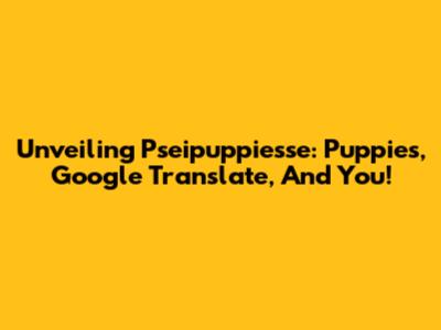 Unveiling Pseipuppiesse: Puppies, Google Translate, And You!