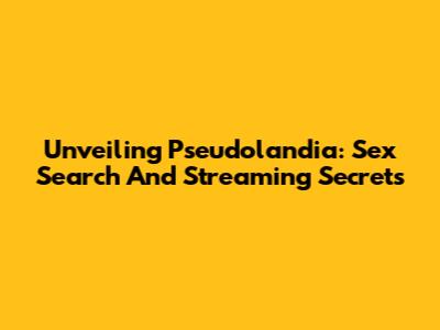 Unveiling Pseudolandia: Sex Search And Streaming Secrets