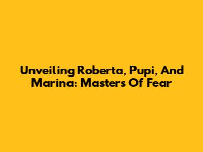Unveiling Roberta, Pupi, And Marina: Masters Of Fear