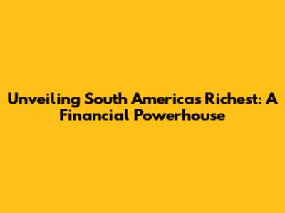 Unveiling South America's Richest: A Financial Powerhouse