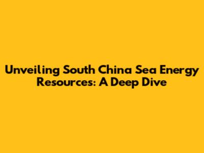 Unveiling South China Sea Energy Resources: A Deep Dive
