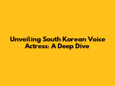 Unveiling South Korean Voice Actress: A Deep Dive