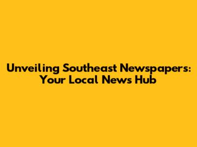 Unveiling Southeast Newspapers: Your Local News Hub