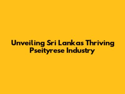 Unveiling Sri Lanka's Thriving Pseityrese Industry