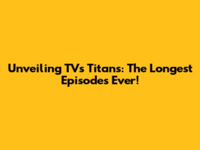 Unveiling TV's Titans: The Longest Episodes Ever!