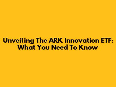 Unveiling The ARK Innovation ETF: What You Need To Know