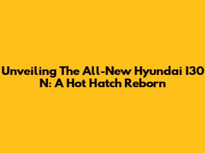 Unveiling The All-New Hyundai I30 N: A Hot Hatch Reborn