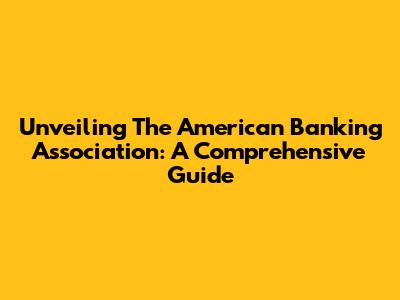 Unveiling The American Banking Association: A Comprehensive Guide