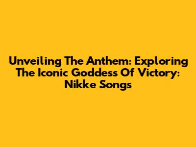 Unveiling The Anthem: Exploring The Iconic Goddess Of Victory: Nikke Songs