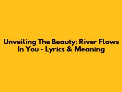Unveiling The Beauty: 'River Flows In You' - Lyrics & Meaning
