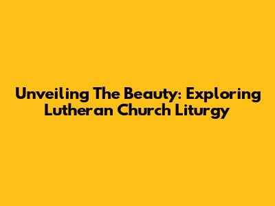 Unveiling The Beauty: Exploring Lutheran Church Liturgy