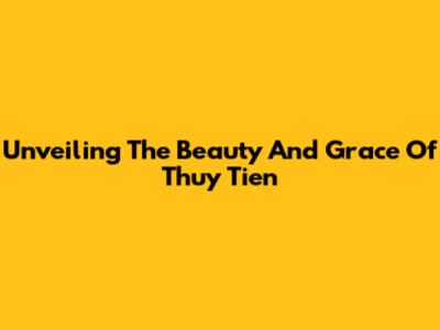 Unveiling The Beauty And Grace Of Thuy Tien