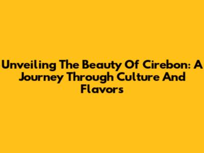 Unveiling The Beauty Of Cirebon: A Journey Through Culture And Flavors
