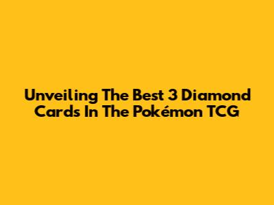Unveiling The Best 3 Diamond Cards In The Pokémon TCG