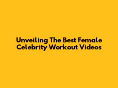 Unveiling The Best Female Celebrity Workout Videos