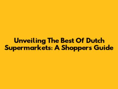 Unveiling The Best Of Dutch Supermarkets: A Shopper's Guide
