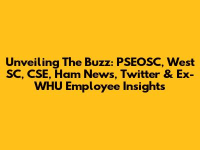 Unveiling The Buzz: PSEOSC, West SC, CSE, Ham News, Twitter & Ex-WHU Employee Insights