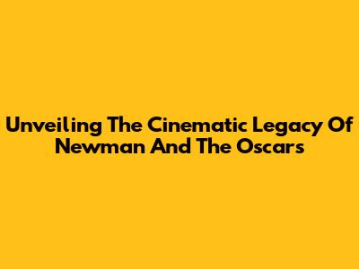 Unveiling The Cinematic Legacy Of Newman And The Oscars