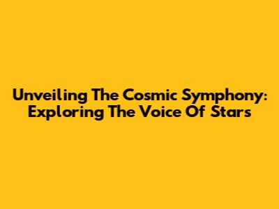 Unveiling The Cosmic Symphony: Exploring The Voice Of Stars