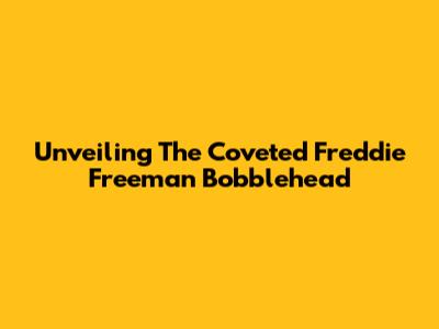 Unveiling The Coveted Freddie Freeman Bobblehead