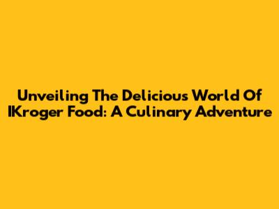 Unveiling The Delicious World Of IKroger Food: A Culinary Adventure