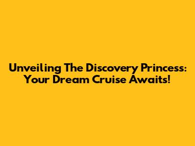 Unveiling The Discovery Princess: Your Dream Cruise Awaits!