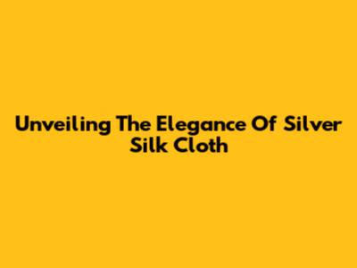 Unveiling The Elegance Of Silver Silk Cloth