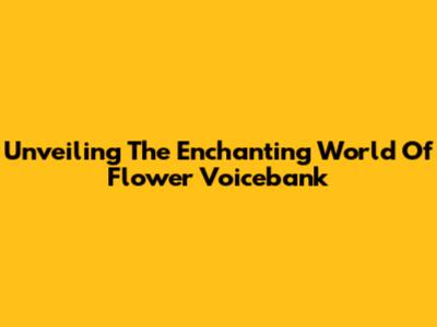 Unveiling The Enchanting World Of Flower Voicebank