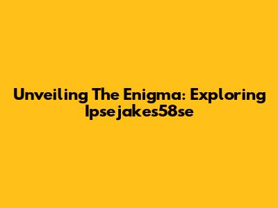 Unveiling The Enigma: Exploring Ipsejakes58se