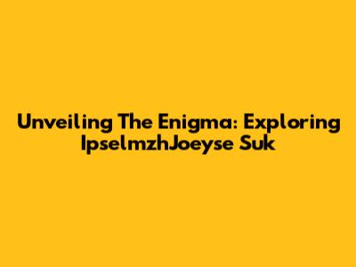 Unveiling The Enigma: Exploring IpselmzhJoeyse Suk