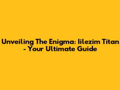 Unveiling The Enigma: Iilezim Titan - Your Ultimate Guide