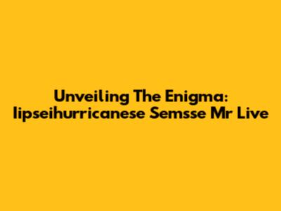 Unveiling The Enigma: Iipseihurricanese Semsse Mr Live