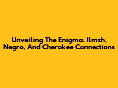 Unveiling The Enigma: Ilmzh, Negro, And Cherokee Connections