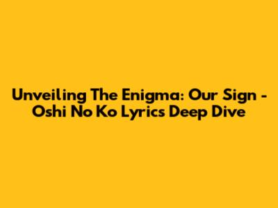 Unveiling The Enigma: Our Sign - Oshi No Ko Lyrics Deep Dive