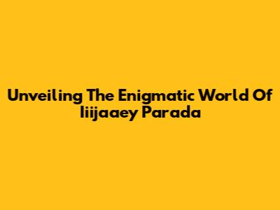 Unveiling The Enigmatic World Of Iiijaaey Parada