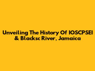 Unveiling The History Of IOSCPSEI & Blacksc River, Jamaica