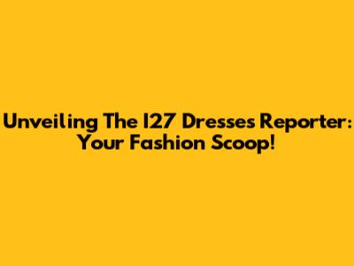 Unveiling The I27 Dresses Reporter: Your Fashion Scoop!