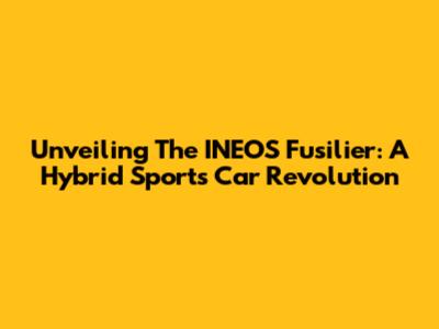 Unveiling The INEOS Fusilier: A Hybrid Sports Car Revolution