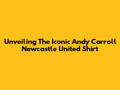 Unveiling The Iconic Andy Carroll Newcastle United Shirt