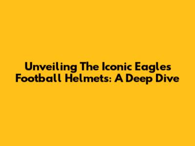 Unveiling The Iconic Eagles Football Helmets: A Deep Dive